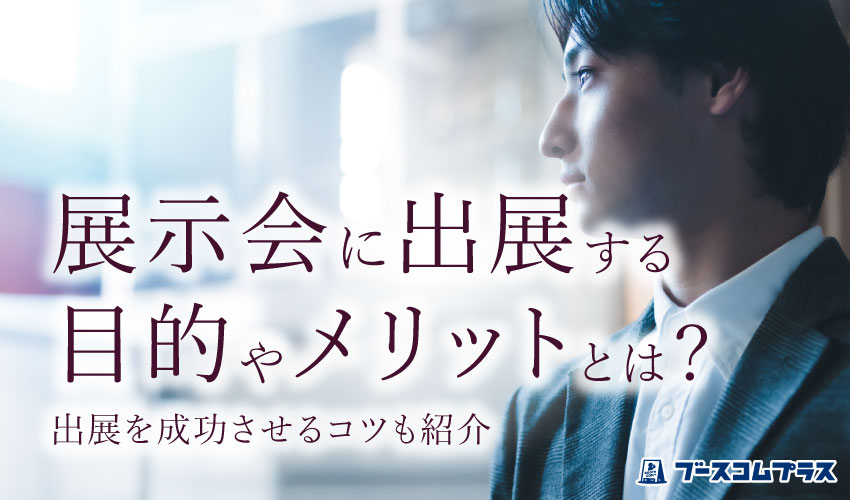 展示会に出展する目的やメリットとは？出展を成功させるコツも紹介